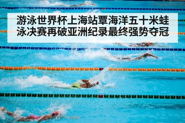 游泳世界杯上海站覃海洋五十米蛙泳决赛再破亚洲纪录最终强势夺冠
