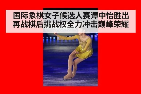 国际象棋女子候选人赛谭中怡胜出再战棋后挑战权全力冲击巅峰荣耀