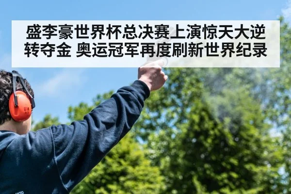 盛李豪世界杯总决赛上演惊天大逆转夺金 奥运冠军再度刷新世界纪录