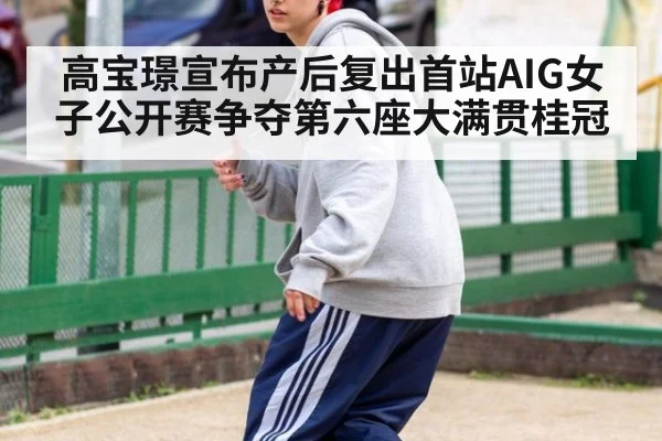 高宝璟宣布产后复出首站AIG女子公开赛争夺第六座大满贯桂冠