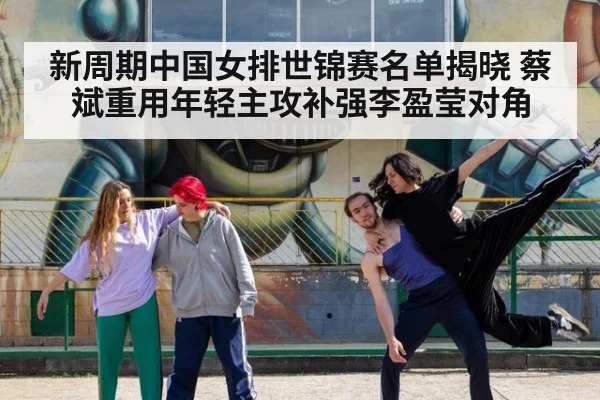 新周期中国女排世锦赛名单揭晓 蔡斌重用年轻主攻补强李盈莹对角