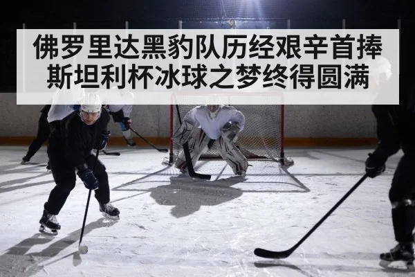佛罗里达黑豹队历经艰辛首捧斯坦利杯冰球之梦终得圆满